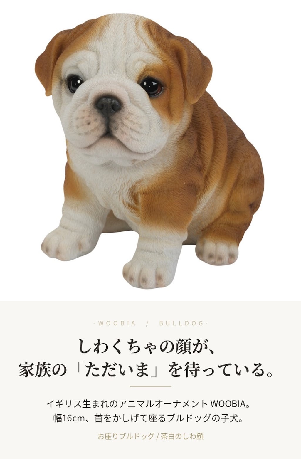 置物 woobia ウービア 犬 イングリッシュブルドッグ お座りブルドッグ 子犬 幅16cm 茶白 ぶさかわ リアル 本物そっくり イギリス生まれ 職人手彩色 縁起物 戌年 玄関 インテリア 新築祝い 引っ越し祝い 開店祝い 出産祝い 誕生日 お祝い ギフト プレゼント 犬好き ブルドッグ好き