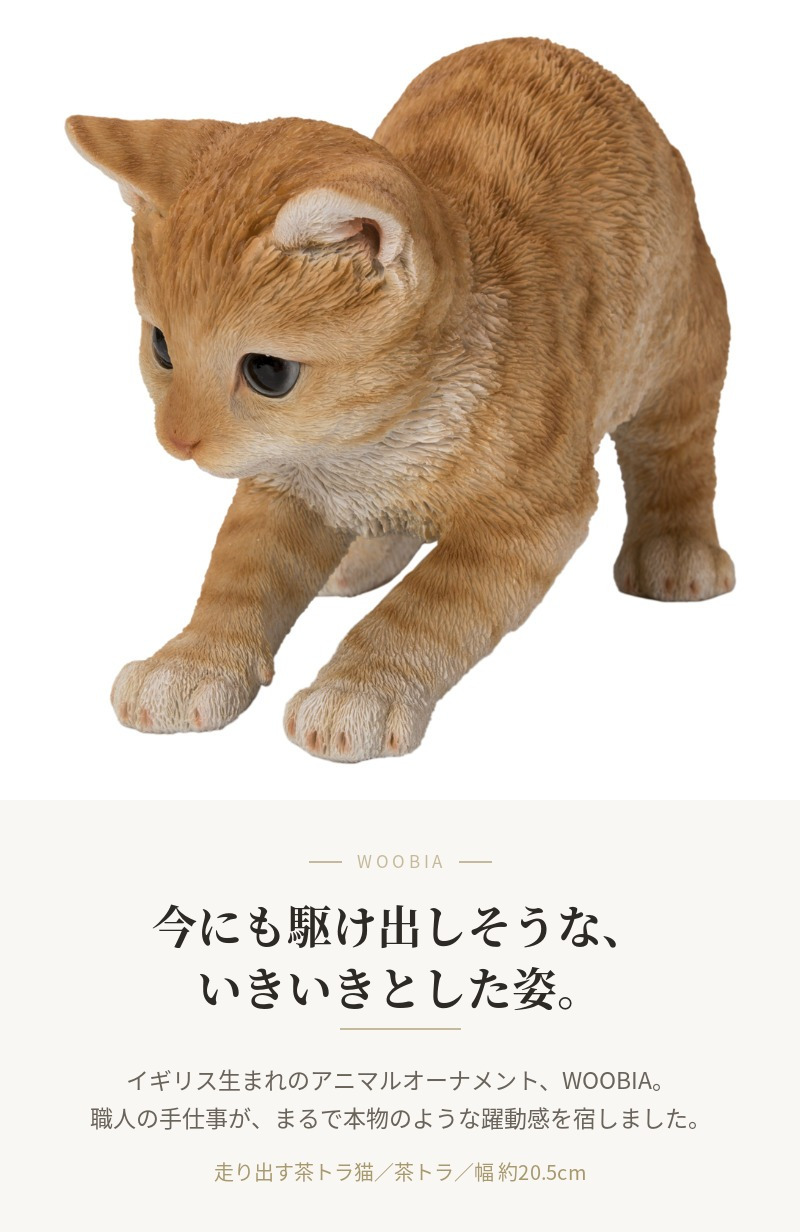 置物 猫 走り出す茶トラ猫 幅20.5cm woobia ウービア リアル かわいい おしゃれ 玄関 インテリア オブジェ ガーデン 茶トラ ねこ ネコ 動物 アニマル 癒し 棚 北欧 リビング プレゼント ギフト 新築祝い 猫好き ねこグッズ