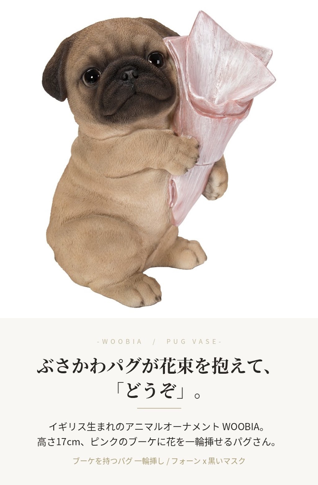 置物 woobia ウービア 犬 鼻ぺちゃ ブーケを持つパグ 一輪挿し 高さ17cm 花器 ぶさかわ リアル 本物そっくり イギリス生まれ 職人手彩色 縁起物 戌年 玄関 インテリア 新築祝い 引っ越し祝い 開店祝い 出産祝い 誕生日 お祝い ギフト プレゼント 犬好き パグ好き