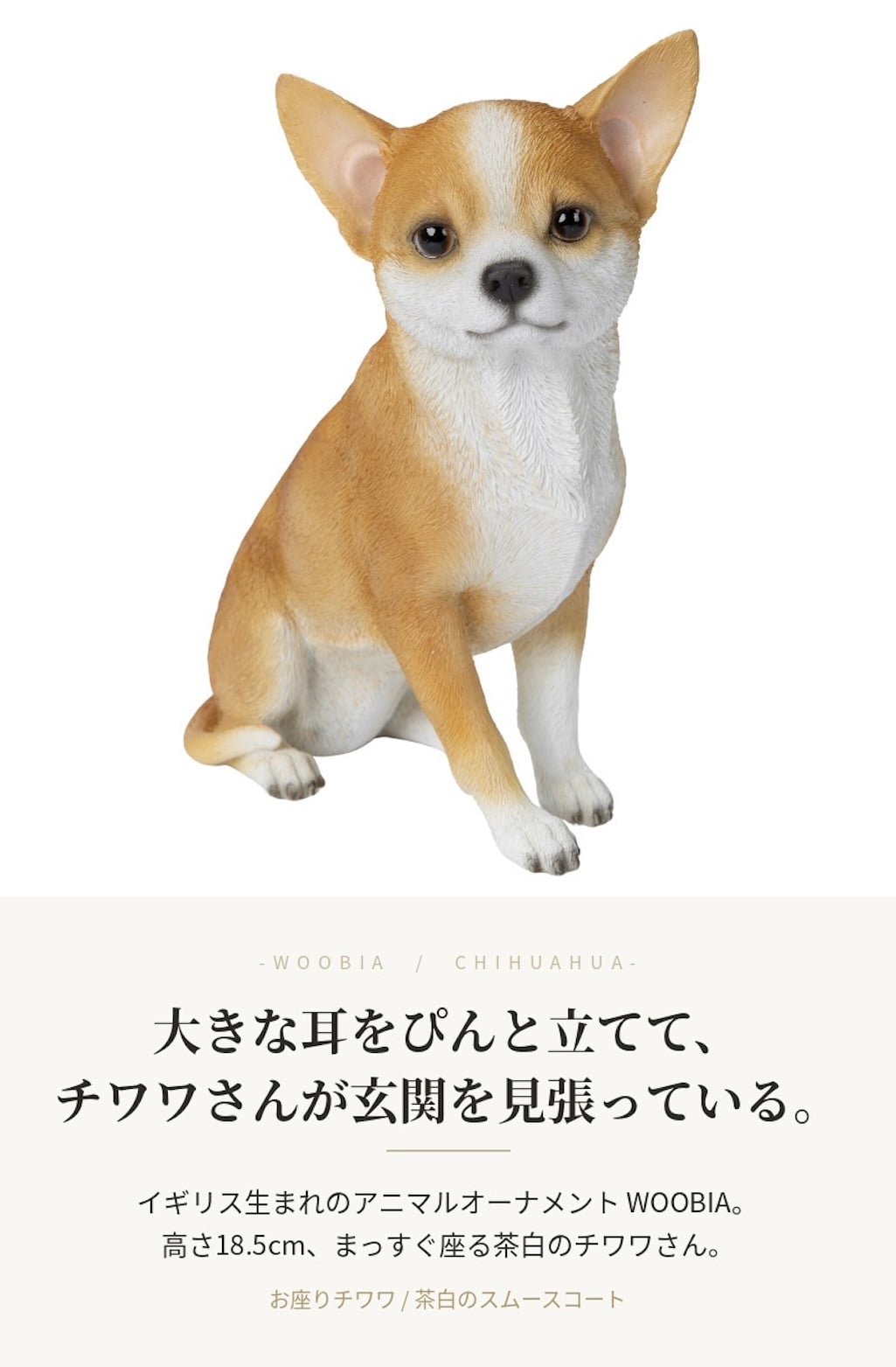 置物 woobia ウービア 犬 スムースコートチワワ お座りチワワ 茶白 高さ18.5cm スムース 小型犬 リアル 本物そっくり イギリス生まれ 職人手彩色 縁起物 戌年 玄関 インテリア 新築祝い 引っ越し祝い 開店祝い 出産祝い 誕生日 お祝い ギフト プレゼント 犬好き チワワ好き