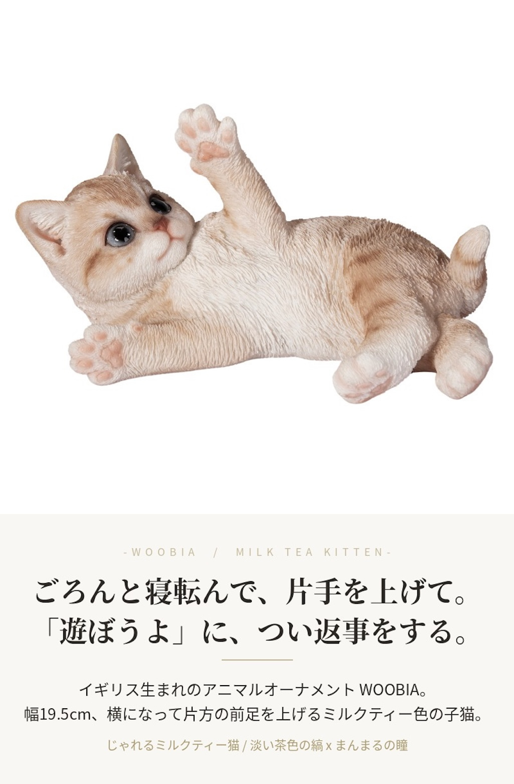 置物 woobia ウービア クリーム じゃれるミルクティー猫 子猫 幅19.5cm 寝転び 薄茶 淡い茶トラ リアル 本物そっくり イギリス生まれ 職人手彩色 玄関 インテリア 癒し 新築祝い 引っ越し祝い 誕生日 退職祝い お礼 お祝い ギフト プレゼント 猫好き ミルクティー色の猫好き